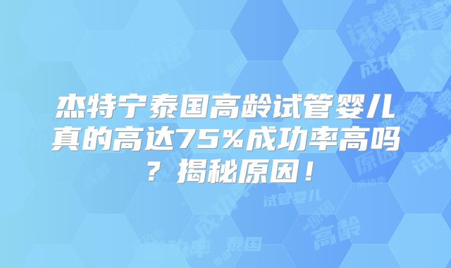 杰特宁泰国高龄试管婴儿真的高达75%成功率高吗？揭秘原因！