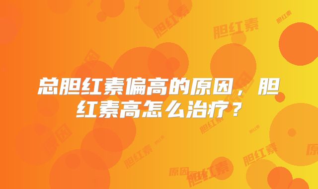 总胆红素偏高的原因，胆红素高怎么治疗？
