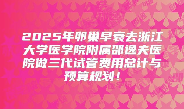 2025年卵巢早衰去浙江大学医学院附属邵逸夫医院做三代试管费用总计与预算规划！
