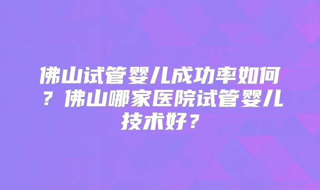 佛山试管婴儿成功率如何？佛山哪家医院试管婴儿技术好？