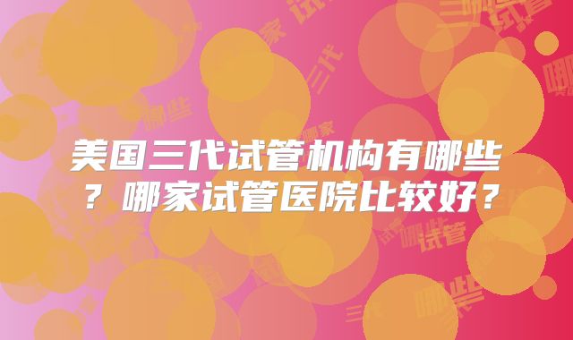 美国三代试管机构有哪些？哪家试管医院比较好？