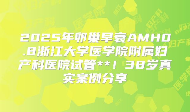 2025年卵巢早衰AMH0.8浙江大学医学院附属妇产科医院试管**！38岁真实案例分享