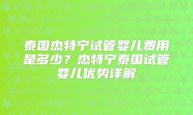 泰国杰特宁试管婴儿费用是多少？杰特宁泰国试管婴儿优势详解
