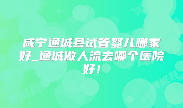 咸宁通城县试管婴儿哪家好_通城做人流去哪个医院好！