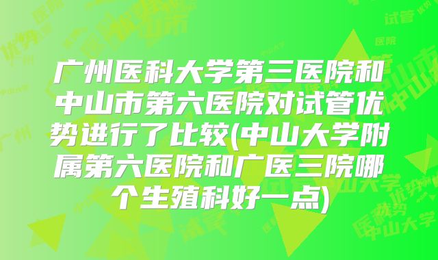 广州医科大学第三医院和中山市第六医院对试管优势进行了比较(中山大学附属第六医院和广医三院哪个生殖科好一点)
