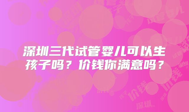 深圳三代试管婴儿可以生孩子吗?价钱你满意吗?