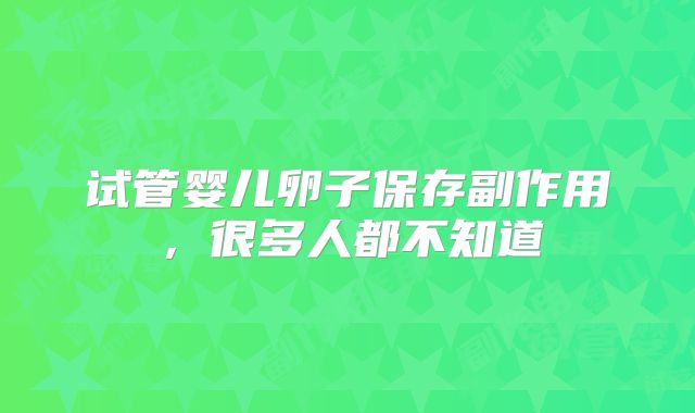 试管婴儿卵子保存副作用，很多人都不知道