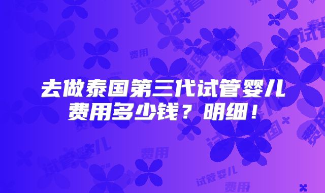去做泰国第三代试管婴儿费用多少钱?明细!