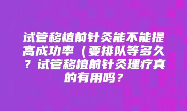 试管移植前针灸能不能提高成功率(要排队等多久?试管移植前针灸理疗真的有用吗?