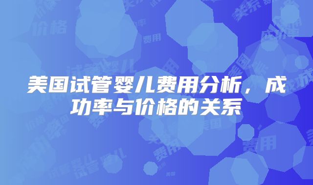 美国试管婴儿费用分析，成功率与价格的关系