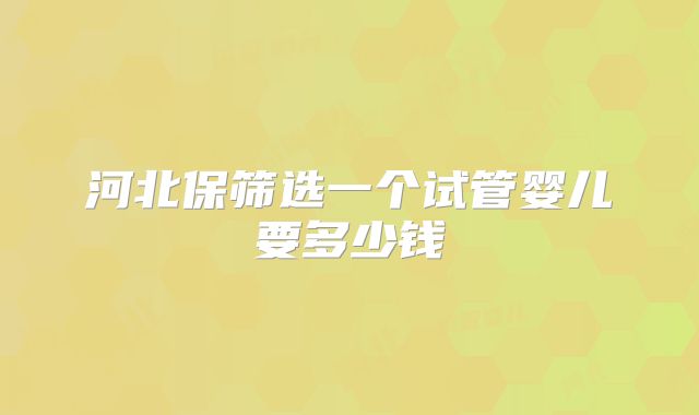 河北保筛选一个试管婴儿要多少钱