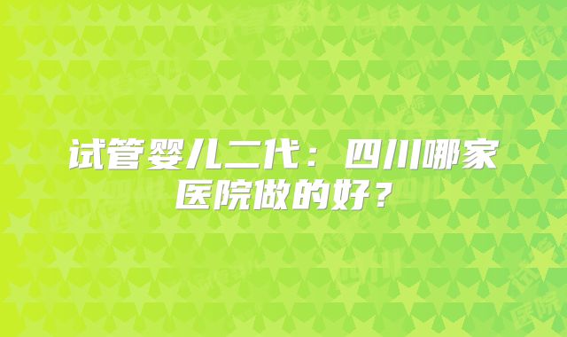 试管婴儿二代：四川哪家医院做的好？