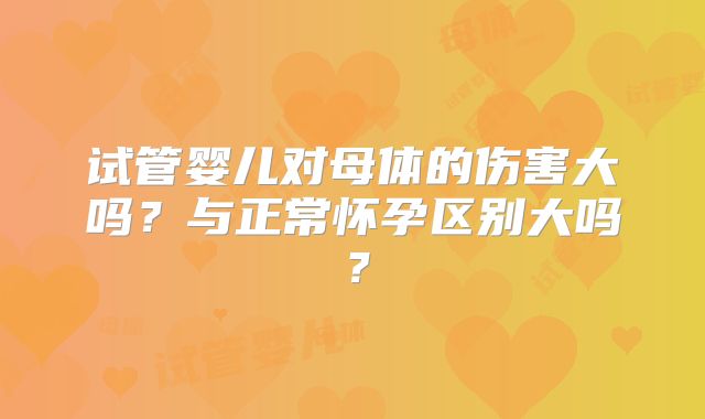 试管婴儿对母体的伤害大吗?与正常怀孕区别大吗?
