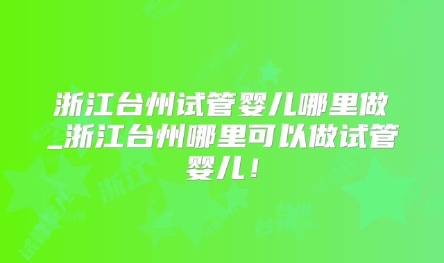 浙江台州试管婴儿哪里做_浙江台州哪里可以做试管婴儿!