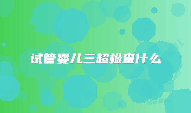 试管婴儿三超检查什么