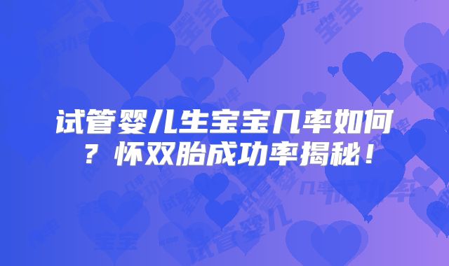 试管婴儿生宝宝几率如何？怀双胎成功率揭秘！