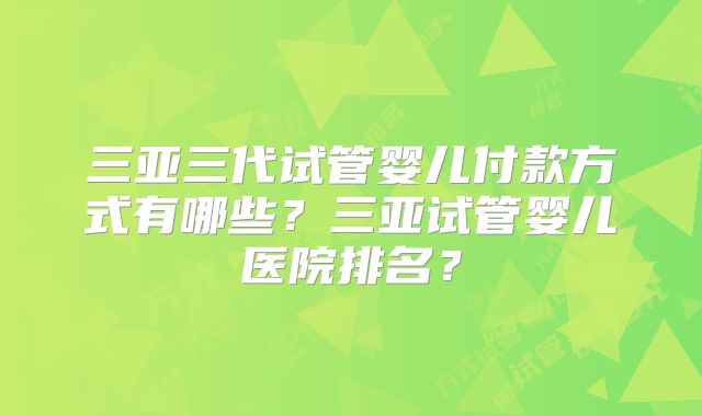 三亚三代试管婴儿付款方式有哪些？三亚试管婴儿医院排名？