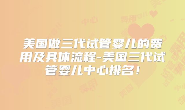 美国做三代试管婴儿的费用及具体流程-美国三代试管婴儿中心排名！
