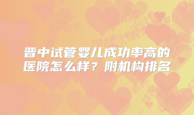 晋中试管婴儿成功率高的医院怎么样？附机构排名