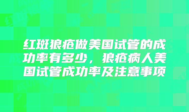红斑狼疮做美国试管的成功率有多少，狼疮病人美国试管成功率及注意事项