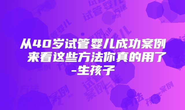 从40岁试管婴儿成功案例 来看这些方法你真的用了-生孩子