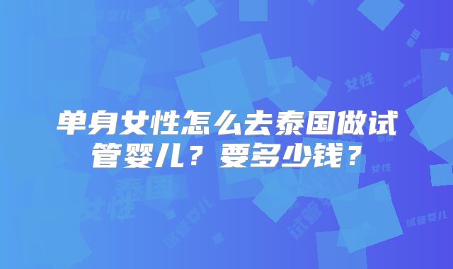 单身女性怎么去泰国做试管婴儿？要多少钱？