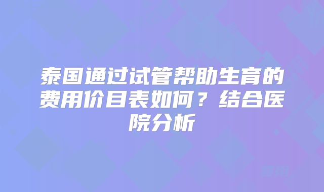 泰国通过试管帮助生育的费用价目表如何?结合医院分析