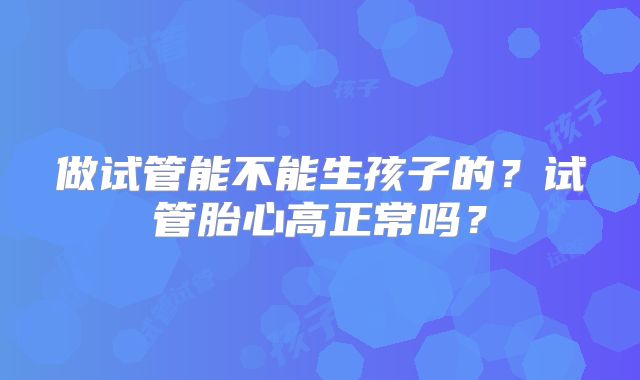 做试管能不能生孩子的？试管胎心高正常吗？