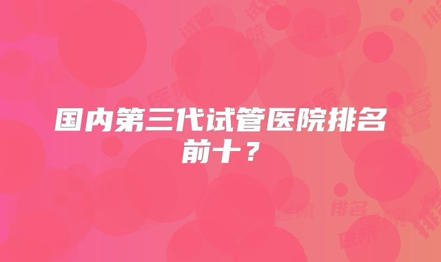 国内第三代试管医院排名前十？