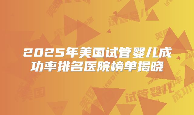 2025年美国试管婴儿成功率排名医院榜单揭晓