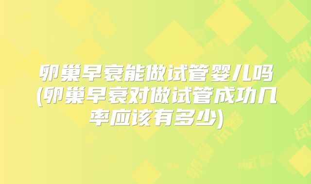卵巢早衰能做试管婴儿吗(卵巢早衰对做试管成功几率应该有多少)