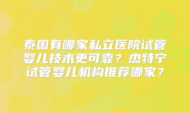 泰国有哪家私立医院试管婴儿技术更可靠?杰特宁试管婴儿机构推荐哪家?