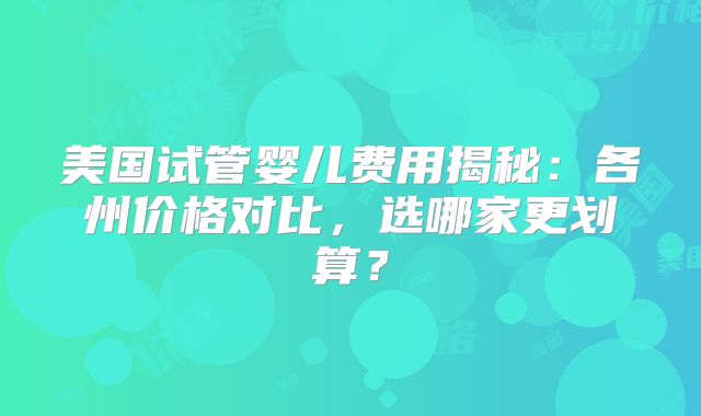 美国试管婴儿费用揭秘:各州价格对比,选哪家更划算?