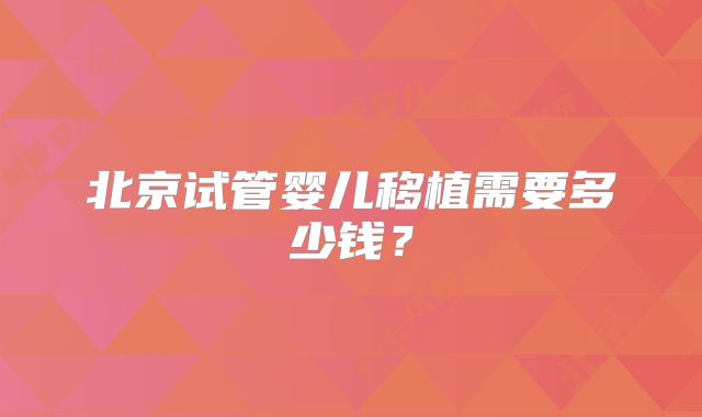 北京试管婴儿移植需要多少钱？