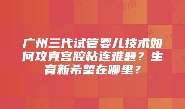 广州三代试管婴儿技术如何攻克宫腔粘连难题？生育新希望在哪里？