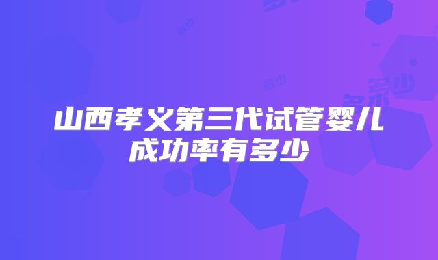 山西孝义第三代试管婴儿成功率有多少