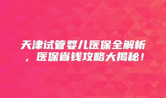 天津试管婴儿医保全解析，医保省钱攻略大揭秘！