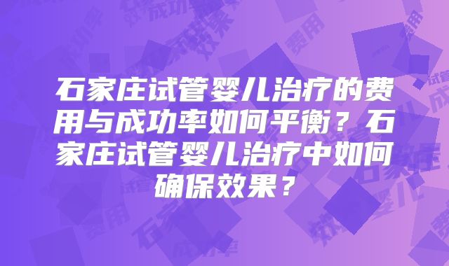 石家庄试管婴儿治疗的费用与成功率如何平衡？石家庄试管婴儿治疗中如何确保效果？