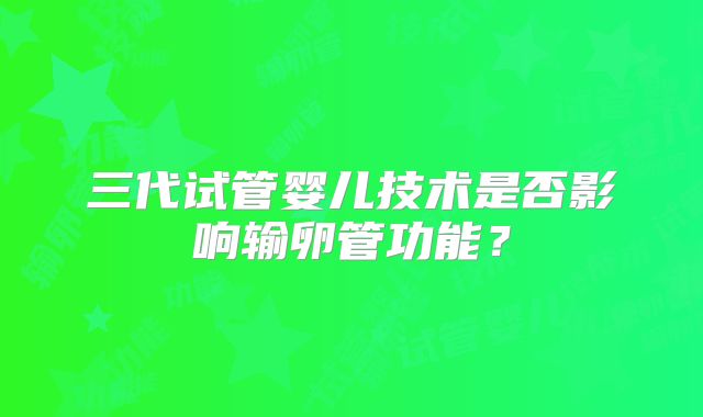 三代试管婴儿技术是否影响输卵管功能？