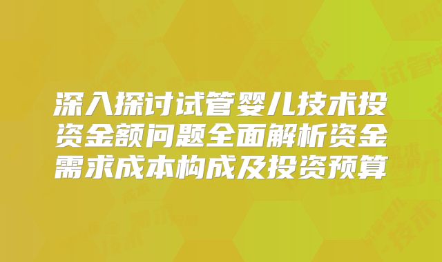 深入探讨试管婴儿技术投资金额问题全面解析资金需求成本构成及投资预算