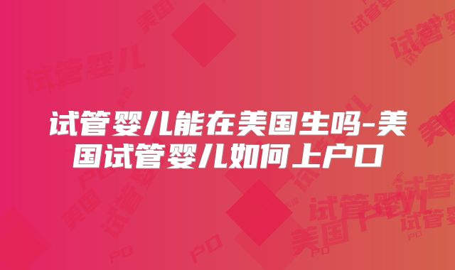 试管婴儿能在美国生吗-美国试管婴儿如何上户口