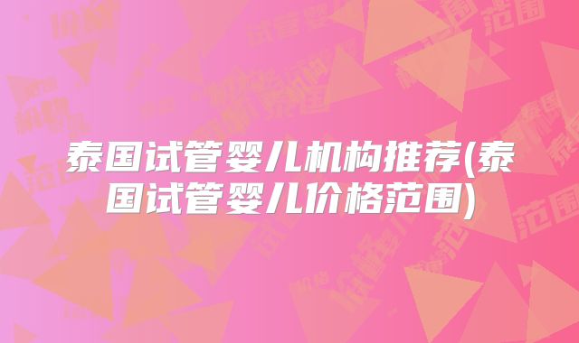泰国试管婴儿机构推荐(泰国试管婴儿价格范围)