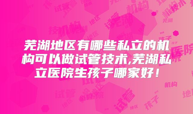 芜湖地区有哪些私立的机构可以做试管技术,芜湖私立医院生孩子哪家好！