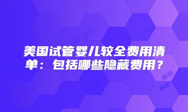 美国试管婴儿较全费用清单:包括哪些隐藏费用?