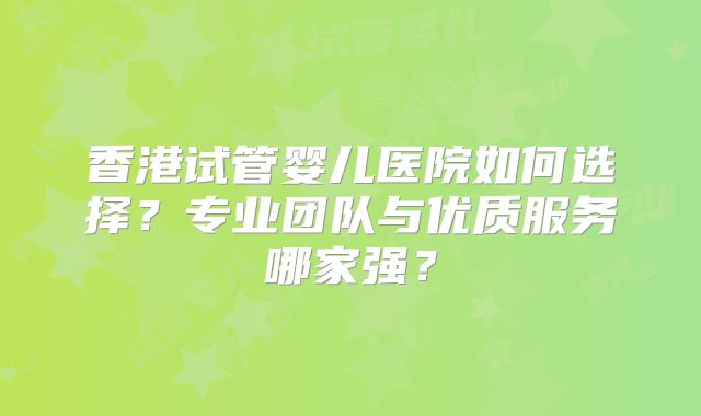 香港试管婴儿医院如何选择？专业团队与优质服务哪家强？