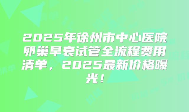 2025年徐州市中心医院卵巢早衰试管全流程费用清单，2025最新价格曝光！
