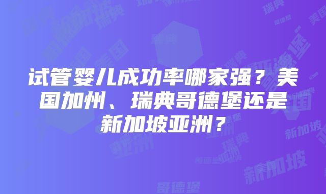 试管婴儿成功率哪家强？美国加州、瑞典哥德堡还是新加坡亚洲？