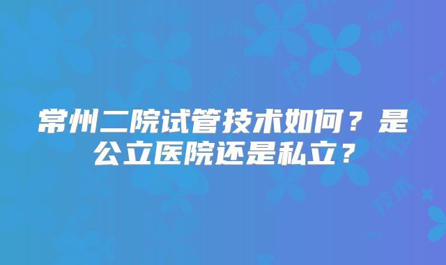 常州二院试管技术如何？是公立医院还是私立？