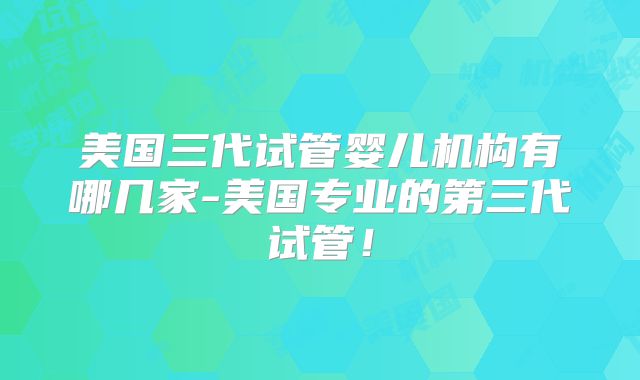 美国三代试管婴儿机构有哪几家-美国专业的第三代试管！