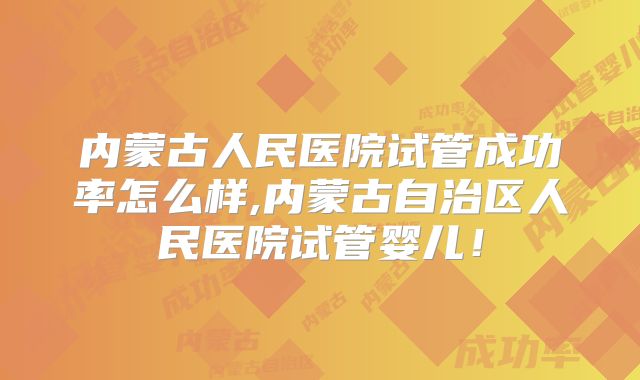 内蒙古人民医院试管成功率怎么样,内蒙古自治区人民医院试管婴儿！